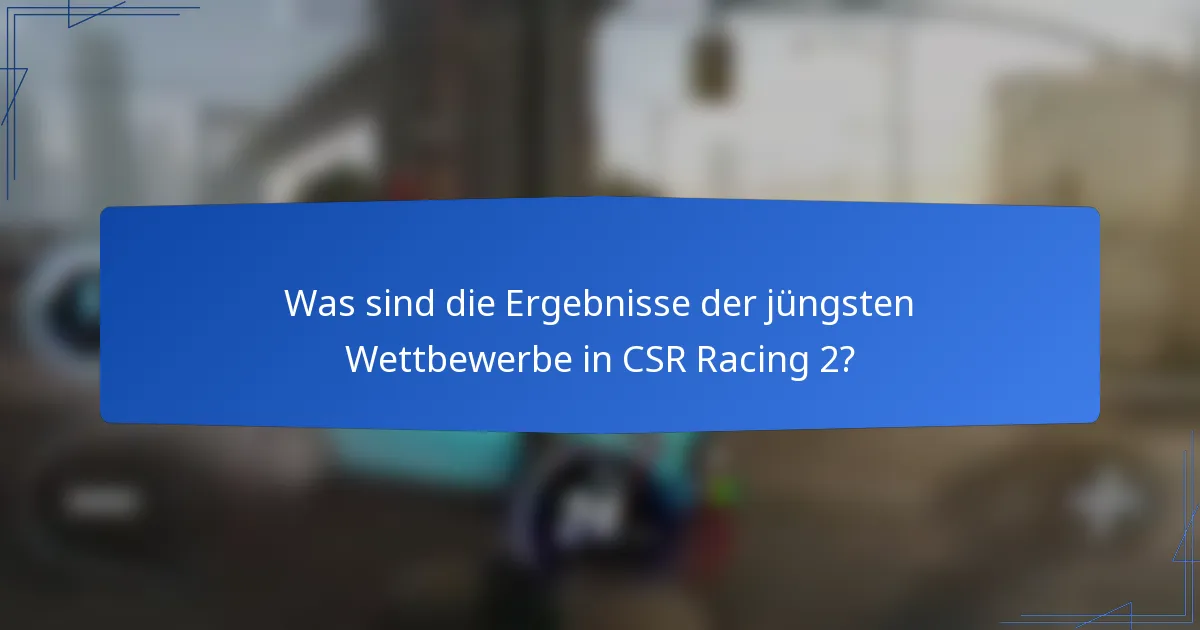 Was sind die Ergebnisse der jüngsten Wettbewerbe in CSR Racing 2?