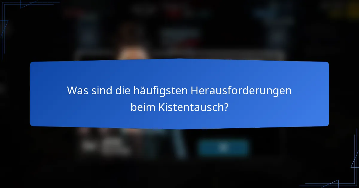 Was sind die häufigsten Herausforderungen beim Kistentausch?