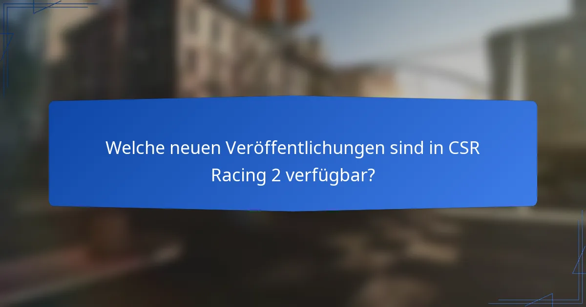 Welche neuen Veröffentlichungen sind in CSR Racing 2 verfügbar?