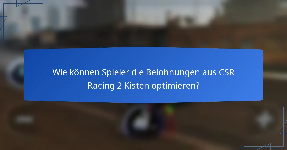 Wie können Spieler die Belohnungen aus CSR Racing 2 Kisten optimieren?